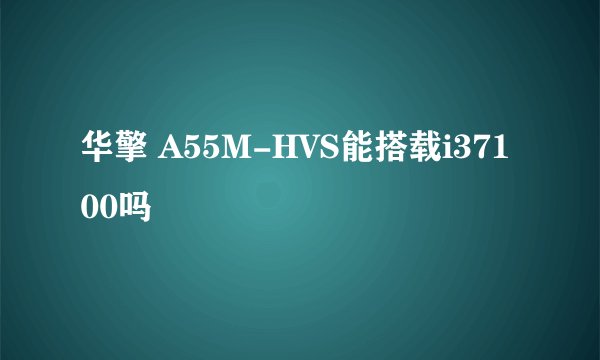 华擎 A55M-HVS能搭载i37100吗