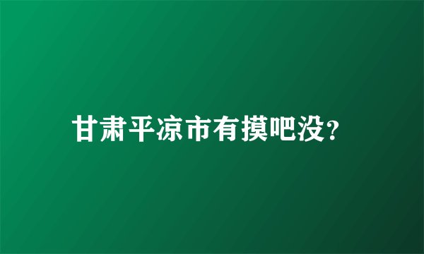 甘肃平凉市有摸吧没？