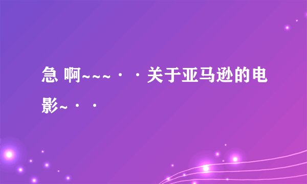 急 啊~~~··关于亚马逊的电影~··