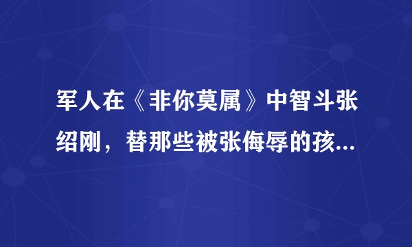军人在《非你莫属》中智斗张绍刚,替那些被张侮辱的孩子出了一口恶气。我代表孩子们向这位军人:敬礼!