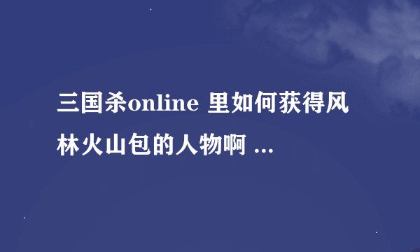 三国杀online 里如何获得风林火山包的人物啊 只能靠买吗 有没有可以得到的任务啊