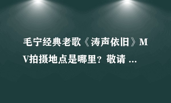 毛宁经典老歌《涛声依旧》MV拍摄地点是哪里？敬请 喜欢这首歌的毛宁歌迷、知情同仁赐教！