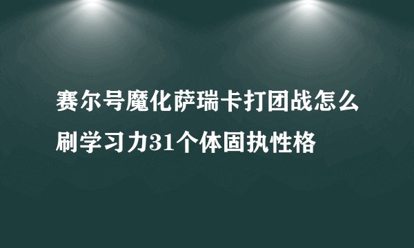 赛尔号魔化萨瑞卡打团战怎么刷学习力31个体固执性格