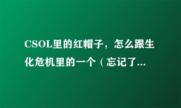 CSOL里的红帽子，怎么跟生化危机里的一个（忘记了）很相像啊？