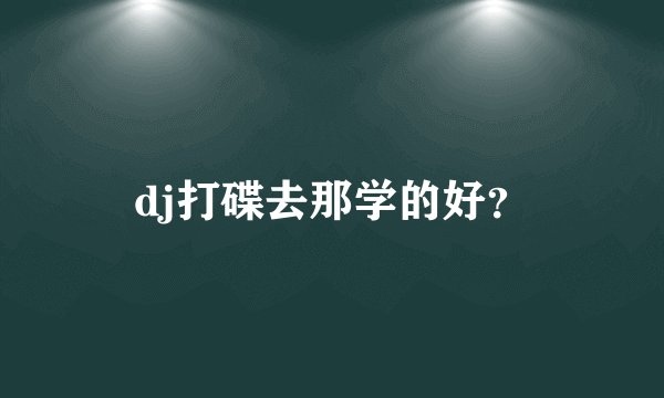 dj打碟去那学的好？