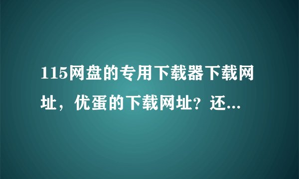 115网盘的专用下载器下载网址，优蛋的下载网址？还有怎么下载115王牌里的文件，要详细？