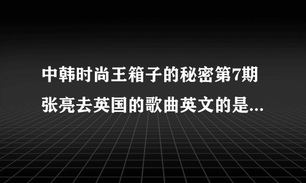 中韩时尚王箱子的秘密第7期张亮去英国的歌曲英文的是什么呢？