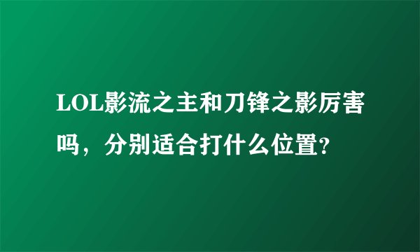 LOL影流之主和刀锋之影厉害吗，分别适合打什么位置？