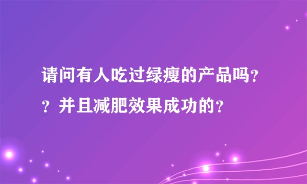 请问有人吃过绿瘦的产品吗？？并且减肥效果成功的？