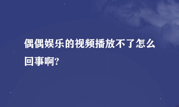 偶偶娱乐的视频播放不了怎么回事啊?