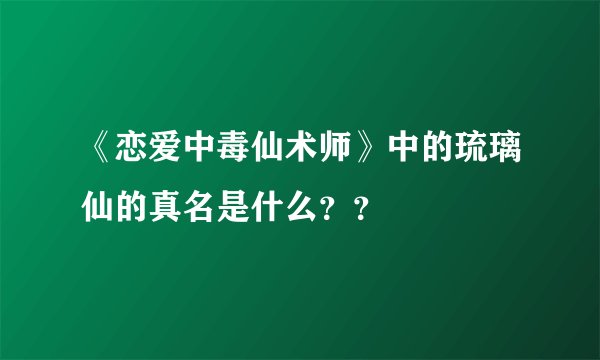 《恋爱中毒仙术师》中的琉璃仙的真名是什么？？
