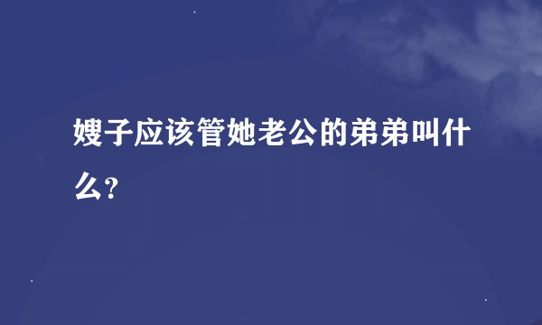 嫂子应该管她老公的弟弟叫什么？
