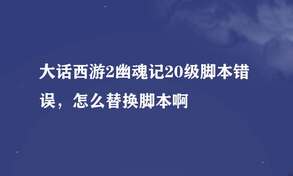 大话西游2幽魂记20级脚本错误，怎么替换脚本啊