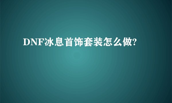 DNF冰息首饰套装怎么做?