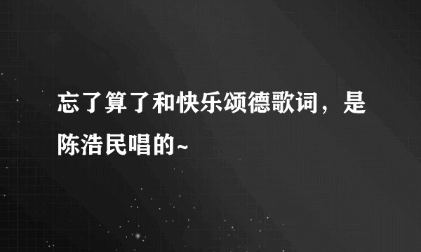 忘了算了和快乐颂德歌词，是陈浩民唱的~