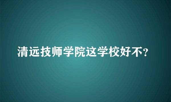 清远技师学院这学校好不？