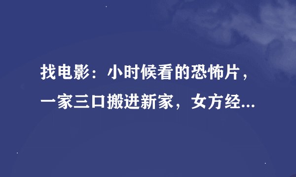 找电影：小时候看的恐怖片，一家三口搬进新家，女方经常被鬼吓，男方没事，小男孩晚上见鬼，还叫鬼奶奶？