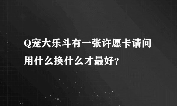 Q宠大乐斗有一张许愿卡请问用什么换什么才最好？