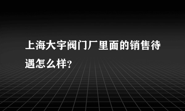 上海大宇阀门厂里面的销售待遇怎么样？