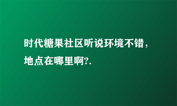 时代糖果社区听说环境不错，地点在哪里啊?.
