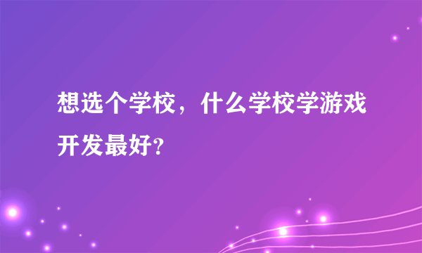 想选个学校，什么学校学游戏开发最好？