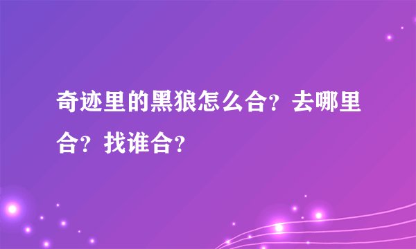 奇迹里的黑狼怎么合？去哪里合？找谁合？