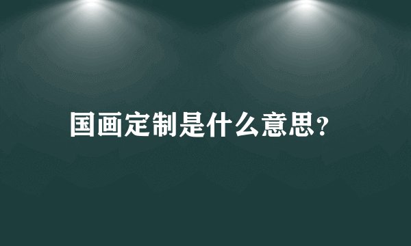 国画定制是什么意思？