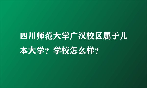 四川师范大学广汉校区属于几本大学？学校怎么样？