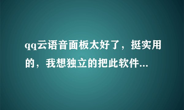 qq云语音面板太好了，挺实用的，我想独立的把此软件下载下来用到其他地方不知是否能做到。