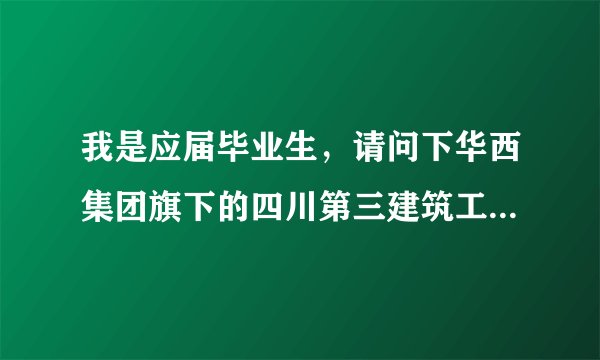 我是应届毕业生,请问下华西集团旗下的四川第三建筑工程公司和四川第六建筑工程公司待遇如何?