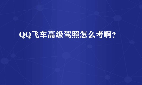 QQ飞车高级驾照怎么考啊？