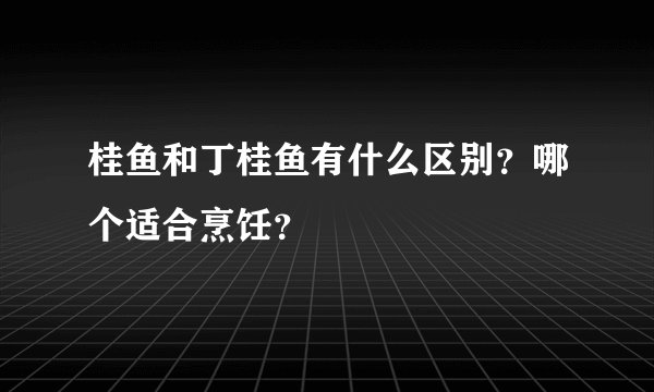 桂鱼和丁桂鱼有什么区别？哪个适合烹饪？