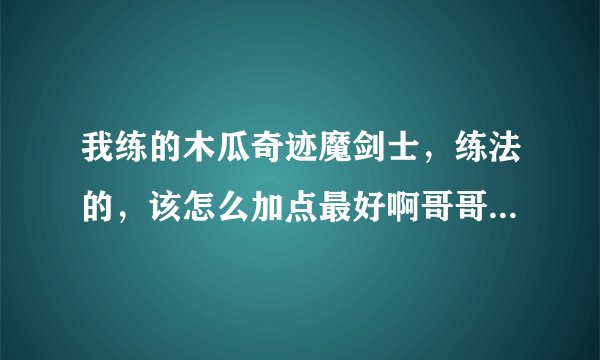 我练的木瓜奇迹魔剑士，练法的，该怎么加点最好啊哥哥们帮帮忙，我是新手！