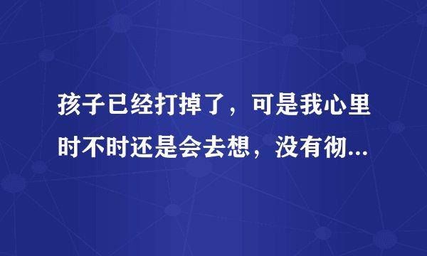孩子已经打掉了，可是我心里时不时还是会去想，没有彻底放下来，心情也好不起来，总觉得心里压抑的很