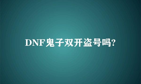 DNF鬼子双开盗号吗?