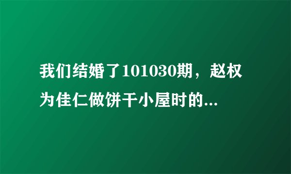 我们结婚了101030期，赵权为佳仁做饼干小屋时的背景音乐是什么？