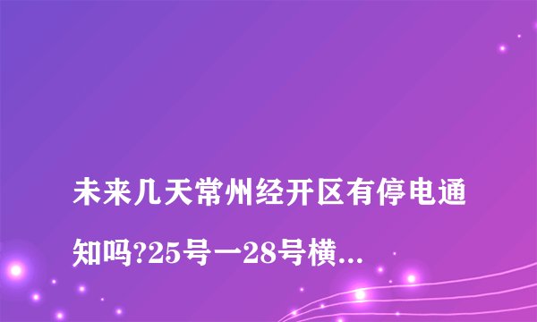 
未来几天常州经开区有停电通知吗?25号一28号横林什麼地方停电，

