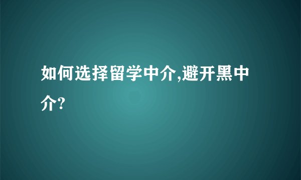 如何选择留学中介,避开黑中介?