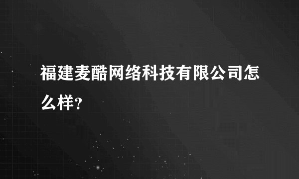 福建麦酷网络科技有限公司怎么样？