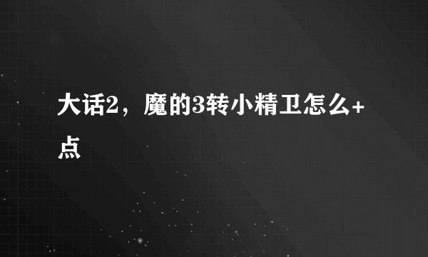 大话2，魔的3转小精卫怎么+点