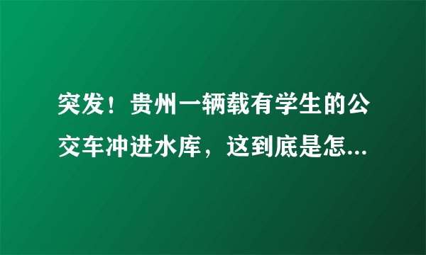 突发！贵州一辆载有学生的公交车冲进水库，这到底是怎么回事啊？