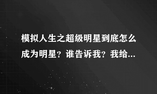 模拟人生之超级明星到底怎么成为明星？谁告诉我？我给满分！！！！