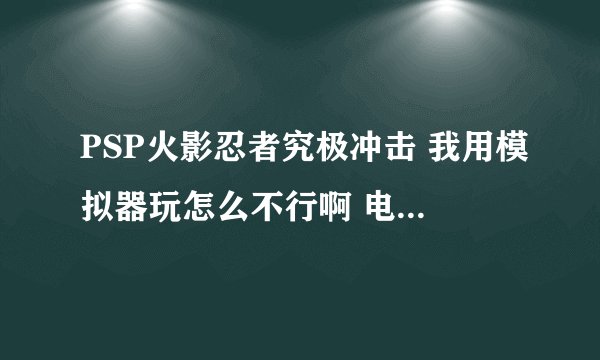 PSP火影忍者究极冲击 我用模拟器玩怎么不行啊 电玩巴士藏经阁 已经公布这个游戏完美破解了
