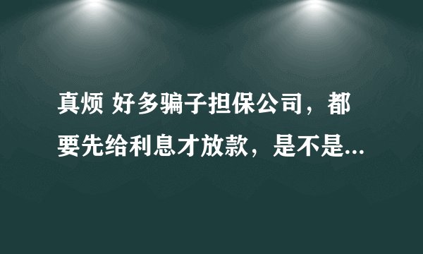 真烦 好多骗子担保公司,都要先给利息才放款,是不是假的啊,谁能告诉我哪里有正规担保公司啊 我给分