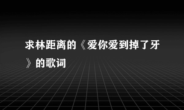 求林距离的《爱你爱到掉了牙》的歌词