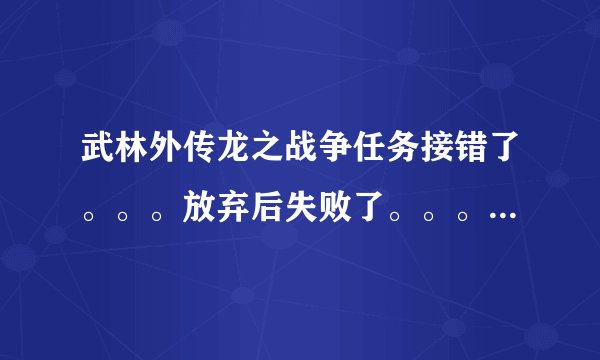 武林外传龙之战争任务接错了。。。放弃后失败了。。。然后该怎么办。。。很急