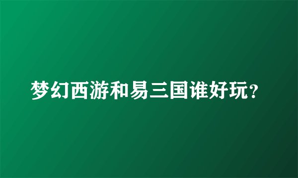梦幻西游和易三国谁好玩？