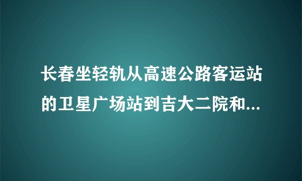 长春坐轻轨从高速公路客运站的卫星广场站到吉大二院和中吉皮肤医院的轻轨站点名分别是什么？