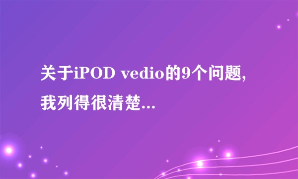 关于iPOD vedio的9个问题, 我列得很清楚,请用过的朋友进来看看~~