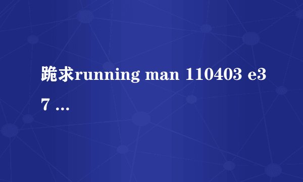 跪求running man 110403 e37 1小时01分 23秒开始的 插曲 女生唱的 歌名 好像很火 就是找不到